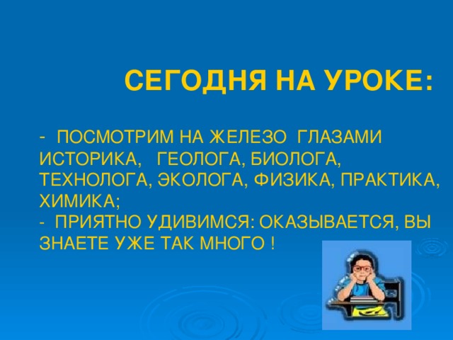  СЕГОДНЯ НА УРОКЕ:   - ПОСМОТРИМ НА ЖЕЛЕЗО ГЛАЗАМИ ИСТОРИКА, ГЕОЛОГА, БИОЛОГА, ТЕХНОЛОГА, ЭКОЛОГА, ФИЗИКА, ПРАКТИКА, ХИМИКА;  - ПРИЯТНО УДИВИМСЯ: ОКАЗЫВАЕТСЯ, ВЫ ЗНАЕТЕ УЖЕ ТАК МНОГО ! 