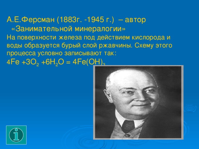  А.Е.Ферсман (1883г. -1945 г.)  – автор  «Занимательной минералогии»  На поверхности железа под действием кислорода и воды образуется бурый слой ржавчины. Схему этого процесса условно записывают так:  4 Fe +3O 2 +6H 2 O = 4Fe(OH) 3 