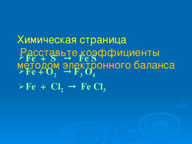   Химическая страница   Расставьте коэффициенты методом электронного баланса  Fe + S → Fe S Fe + O 2 → F 3 O 4 Fe + Cl 2 → Fe Cl 3    