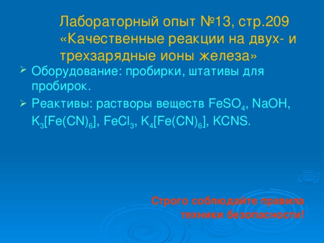 Лабораторный опыт №13, стр.209 «Качественные реакции на двух- и трехзарядные ионы железа» Оборудование: пробирки, штативы для пробирок. Реактивы: растворы веществ FeSO 4 , NaOH, K 3 [Fe(CN) 6 ], FeCl 3 , K 4 [Fe(CN) 6 ], KCNS.    Строго соблюдайте правила техники безопасности! 