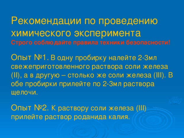 Рекомендации по проведению химического эксперимента  Строго соблюдайте правила техники безопасности!   Опыт №1.  В одну пробирку налейте 2-3мл свежеприготовленного раствора соли железа (II), а в другую – столько же соли железа (III). В обе пробирки прилейте по 2-3мл раствора щелочи.   Опыт №2. К раствору соли железа (III) прилейте раствор роданида калия.   