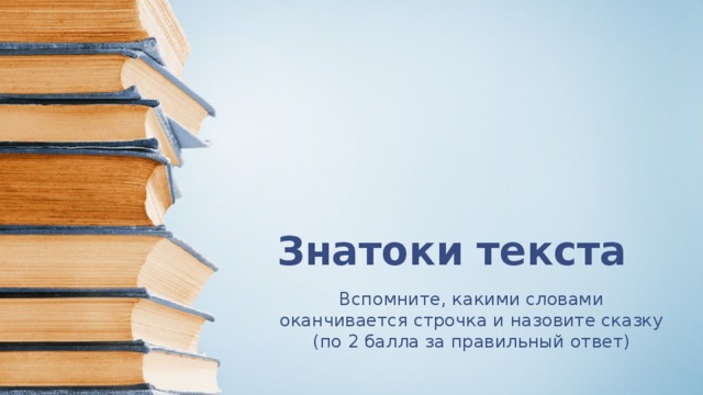 Знатоки текста Вспомните, какими словами оканчивается строчка и назовите сказку (по 2 балла за правильный ответ)