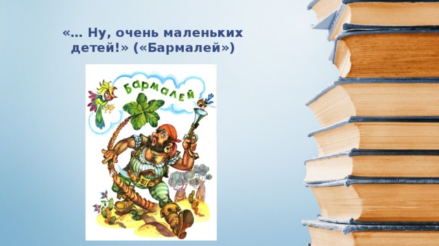 «… Ну, очень маленьких детей!» («Бармалей»)