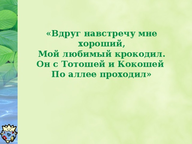 «Вдруг навстречу мне хороший,  Мой любимый крокодил.  Он с Тотошей и Кокошей  По аллее проходил»