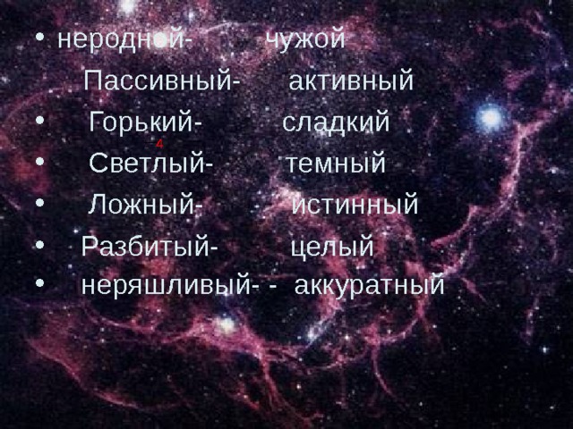 4 неродной- чужой  Пассивный- активный  Горький- сладкий  Светлый- темный  Ложный- истинный  Разбитый- целый  неряшливый- - аккуратный 