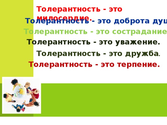 Толерантность - это милосердие. Толерантность - это доброта души. Толерантность - это сострадание. Толерантность - это уважение. Толерантность - это дружба . Толерантность - это терпение.