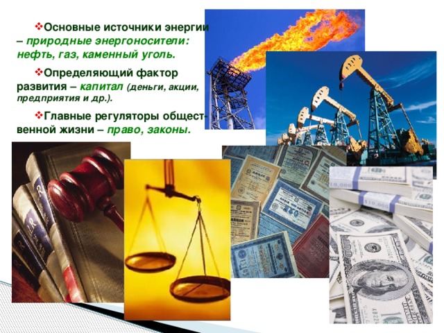 Основные источники энергии – природные энергоносители: нефть, газ, каменный уголь. Определяющий фактор развития – капитал  (деньги, акции, предприятия и др.). Главные регуляторы общест-венной жизни – право, законы. 