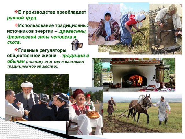 В производстве преобладает ручной труд. Использование традиционных источников энергии – древесины, физической силы человека и скота . Главные регуляторы общественной жизни – традиции и обычаи  (поэтому этот тип и называют традиционное общество) . 