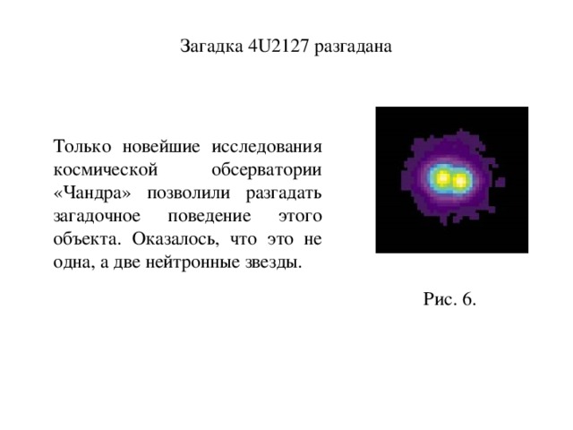   Только новейшие исследования космической обсерватории «Чандра» позволили разгадать загадочное поведение этого объекта. Оказалось, что это не одна, а две нейтронные звезды. Загадка 4U2127 разгадана Рис. 6. 