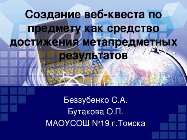 Создание веб-квеста по предмету как средство достижения метапредметных результатов Беззубенко С.А. Бутакова О.П. МАОУСОШ №19 г.Томска