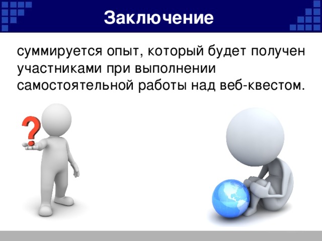 Заключение суммируется опыт, который будет получен участниками при выполнении самостоятельной работы над веб-квестом.