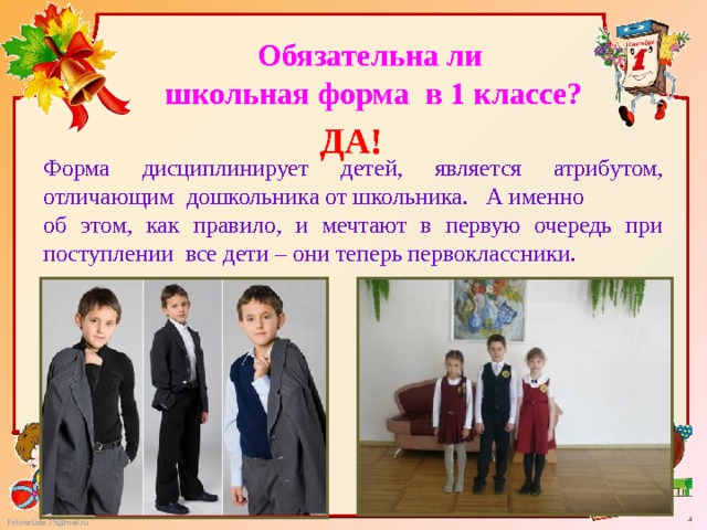 Обязательна ли  школьная форма в 1 классе? ДА! Форма дисциплинирует детей, является атрибутом, отличающим дошкольника от школьника. А именно об этом, как правило, и мечтают в первую очередь при поступлении все дети – они теперь первоклассники. 