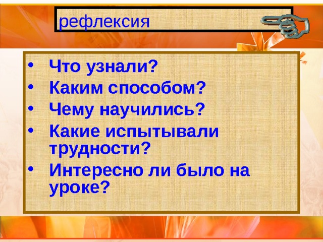 рефлексия Что узнали? Каким способом? Чему научились? Какие испытывали трудности? Интересно ли было на уроке? 