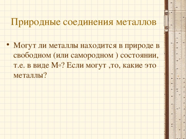 Природные соединения металлов Могут ли металлы находится в природе в свободном (или самородном ) состоянии, т.е. в виде М о ? Если могут ,то, какие это металлы?  