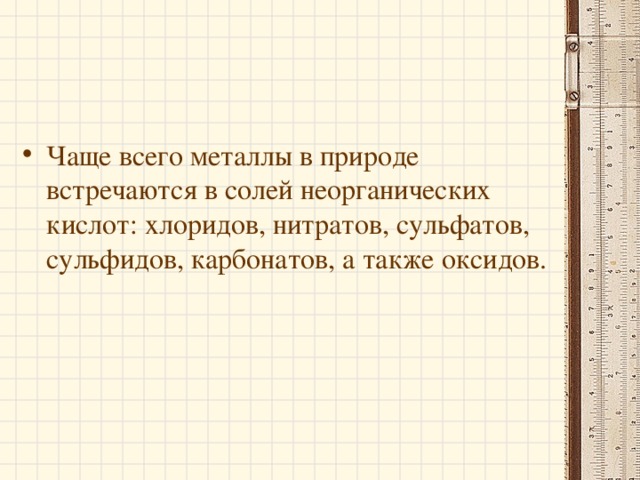 Чаще всего металлы в природе встречаются в солей неорганических кислот: хлоридов, нитратов, сульфатов, сульфидов, карбонатов, а также оксидов.  