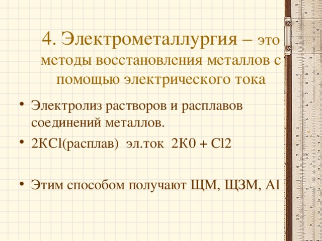 4. Электрометаллургия – это методы восстановления металлов с помощью электрического тока Электролиз растворов и расплавов соединений металлов. 2КС l (расплав) эл.ток 2К0 + С l 2  Этим способом получают ЩМ, ЩЗМ, А l 