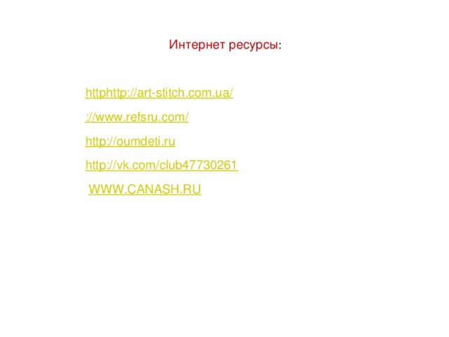 Интернет ресурсы : http http://art-stitch.com.ua/ ://www.refsru.com/ http :// oumdeti.ru http :// vk.com/club47730261   WWW.CANASH.RU     
