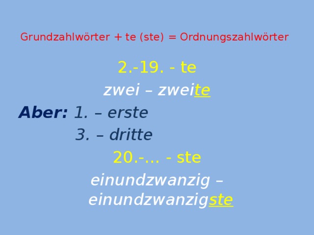 Grundzahlwörter + te (ste) = Ordnungszahlwörter   2.-19. - te zwei – zwei te Aber:  1. – erste  3. – dritte 20.-… - ste einundzwanzig – einundzwanzig ste 