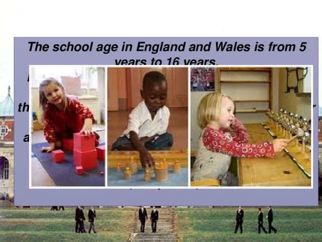 The school age in England and Wales is from 5 years to 16 years. English children enter the reception class (first grade) of primary school in the next term after their fifth birthday. They attend primary school for seven years, where they study English, arithmetic, science, religious education, history, geography, music, art and crafts, physical education, and information technology (computers).  