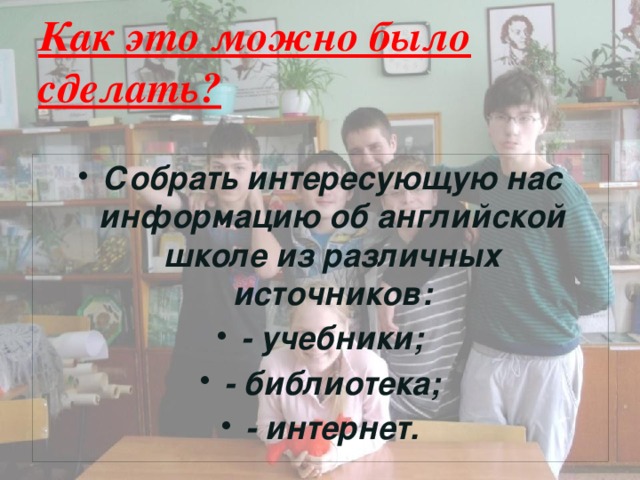 Как это можно было сделать? Собрать интересующую нас информацию об английской школе из различных источников: - учебники; - библиотека; - интернет. 