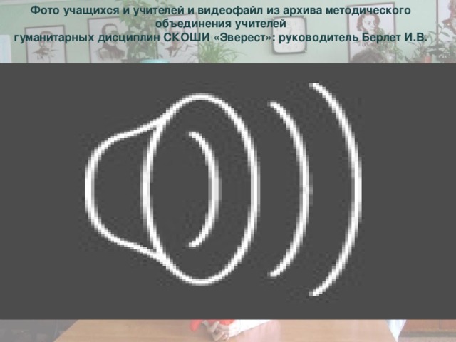 Фото учащихся и учителей и видеофайл из архива методического объединения учителей гуманитарных дисциплин СКОШИ «Эверест»: руководитель Берлет И.В.  