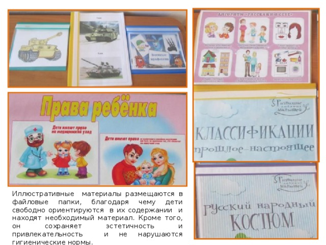 Иллюстративные материалы размещаются в файловые папки, благодаря чему дети свободно ориентируются в их содержании и находят необходимый материал. Кроме того, он сохраняет эстетичность и привлекательность и не нарушаются гигиенические нормы. 
