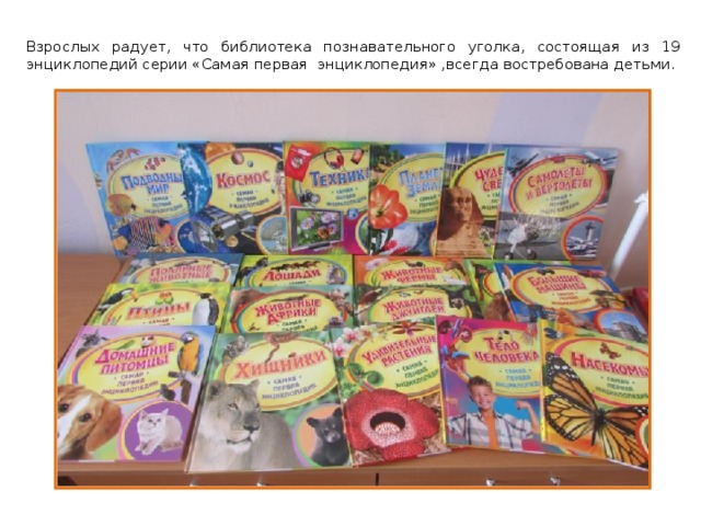  Взрослых радует, что библиотека познавательного уголка, состоящая из 19 энциклопедий серии «Самая первая энциклопедия» ,всегда востребована детьми. 