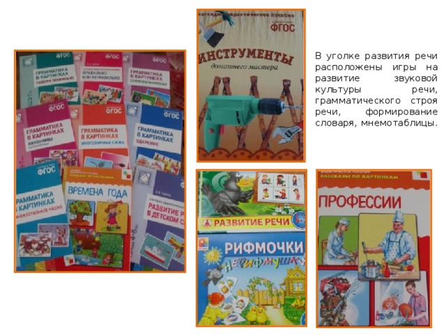 В уголке развития речи расположены игры на развитие звуковой культуры речи, грамматического строя речи, формирование словаря, мнемотаблицы. 