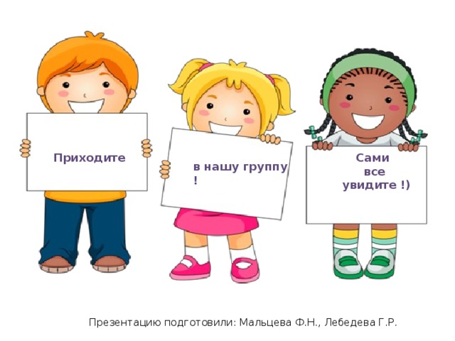 Приходите Сами все  увидите !) в нашу группу ! Презентацию подготовили: Мальцева Ф.Н., Лебедева Г.Р. 