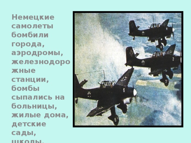 Немецкие самолеты бомбили города, аэродромы, железнодорожные станции, бомбы сыпались на больницы, жилые дома, детские сады, школы.