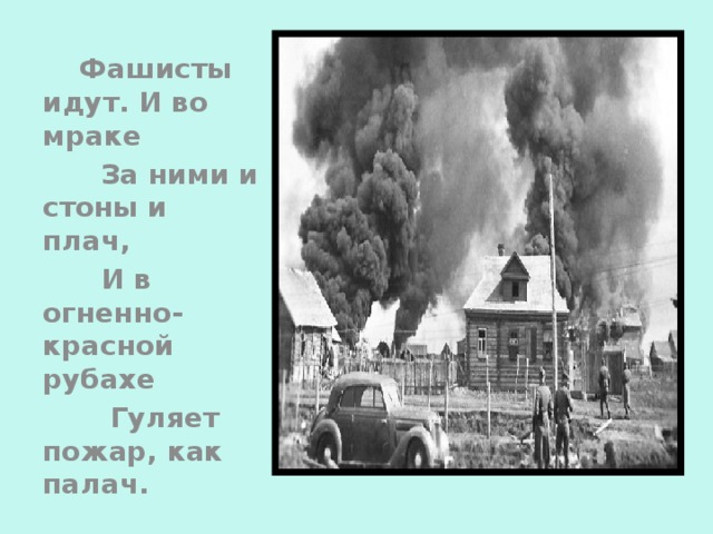        Фашисты идут. И во мраке       За ними и стоны и плач,           И в огненно-красной рубахе        Гуляет пожар, как палач.