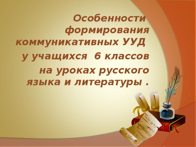 Особенности формирования коммуникативных УУД  у учащихся 6 классов на уроках русского языка и литературы .  