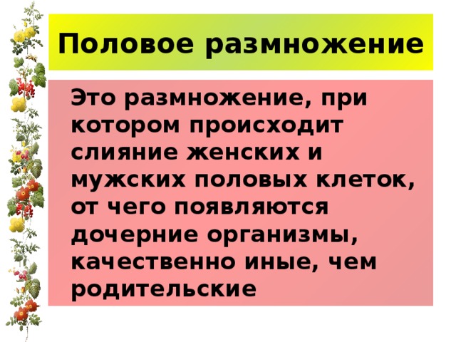 Половое размножение  Это размножение, при котором происходит слияние женских и мужских половых клеток, от чего появляются дочерние организмы, качественно иные, чем родительские 