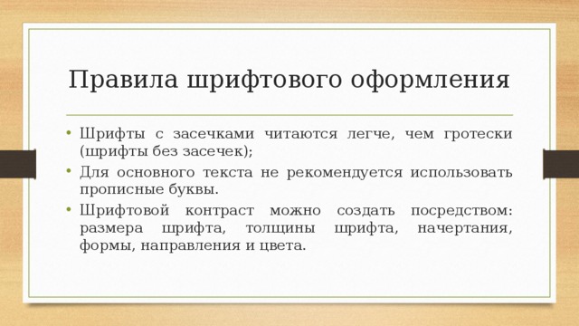 Правила шрифтового оформления Шрифты с засечками читаются легче, чем гротески (шрифты без засечек); Для основного текста не рекомендуется использовать прописные буквы. Шрифтовой контраст можно создать посредством: размера шрифта, толщины шрифта, начертания, формы, направления и цвета. 