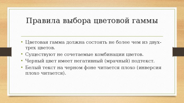 Правила выбора цветовой гаммы   Цветовая гамма должна состоять не более чем из двух-трех цветов. Существуют не сочетаемые комбинации цветов. Черный цвет имеет негативный (мрачный) подтекст. Белый текст на черном фоне читается плохо (инверсия плохо читается). 