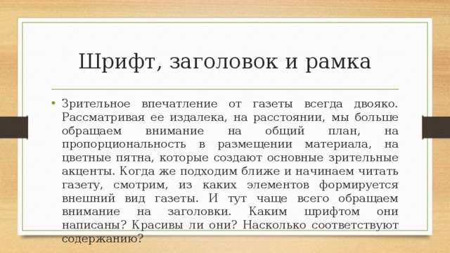 Шрифт, заголовок и рамка Зрительное впечатление от газеты всегда двояко. Рассматривая ее издалека, на расстоянии, мы больше обращаем внимание на общий план, на пропорциональность в размещении материала, на цветные пятна, которые создают основные зрительные акценты. Когда же подходим ближе и начинаем читать газету, смотрим, из каких элементов формируется внешний вид газеты. И тут чаще всего обращаем внимание на заголовки. Каким шрифтом они написаны? Красивы ли они? Насколько соответствуют содержанию? 
