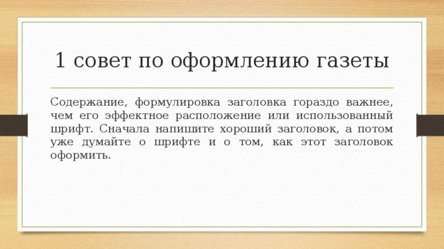 1 совет по оформлению газеты Содержание, формулировка заголовка гораздо важнее, чем его эффектное расположение или использованный шрифт. Сначала напишите хороший заголовок, а потом уже думайте о шрифте и о том, как этот заголовок оформить. 