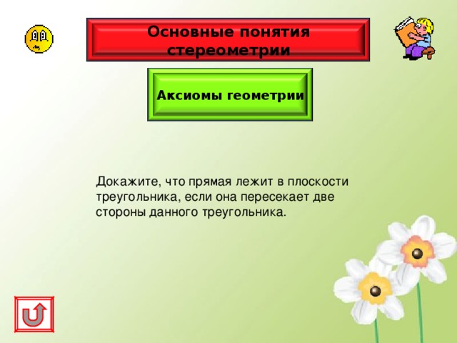 Основные понятия стереометрии Аксиомы геометрии Докажите, что прямая лежит в плоскости треугольника, если она пересекает две стороны данного треугольника. 