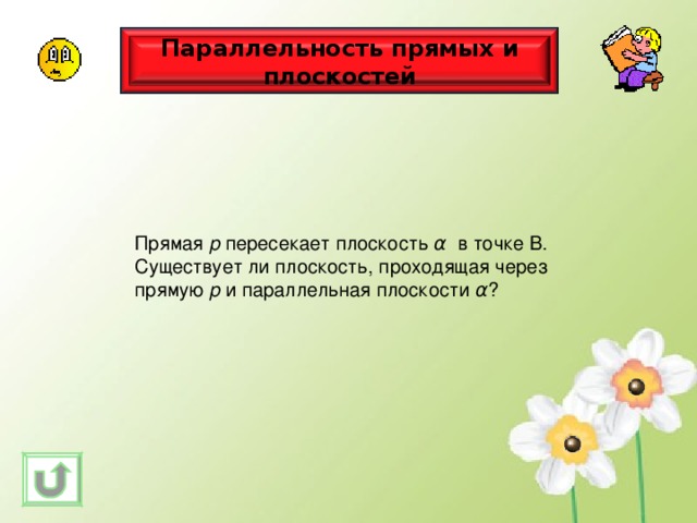 Параллельность прямых и плоскостей Прямая р пересекает плоскость α  в точке В. Существует ли плоскость, проходящая через прямую р и параллельная плоскости α ? 