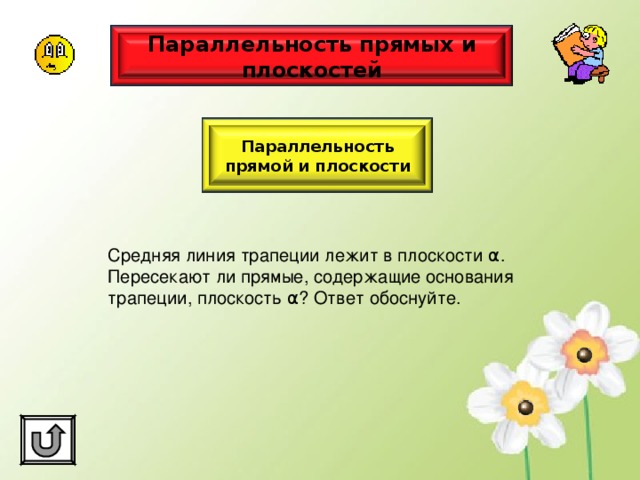 Параллельность прямых и плоскостей Параллельность прямой и плоскости Средняя линия трапеции лежит в плоскости α . Пересекают ли прямые, содержащие основания трапеции, плоскость α ? Ответ обоснуйте. 