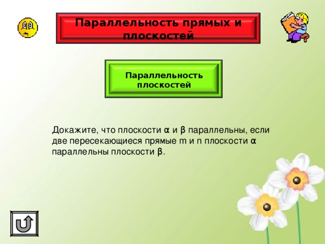Параллельность прямых и плоскостей  Параллельность плоскостей  Докажите, что плоскости α и β параллельны, если две пересекающиеся прямые m и n плоскости α параллельны плоскости β . 