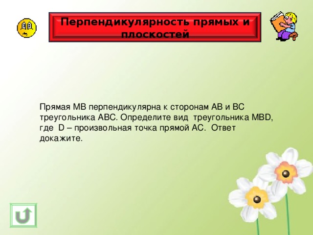 Перпендикулярность прямых и плоскостей Прямая МВ перпендикулярна к сторонам АВ и ВС треугольника АВС. Определите вид треугольника  МВ D , где D – произвольная точка прямой АС.  Ответ докажите. 