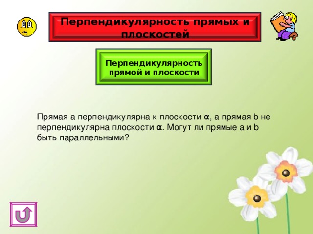 Перпендикулярность прямых и плоскостей Перпендикулярность прямой и плоскости Прямая а перпендикулярна к плоскости α , а прямая b не перпендикулярна плоскости α . Могут ли прямые a и b быть параллельными? 