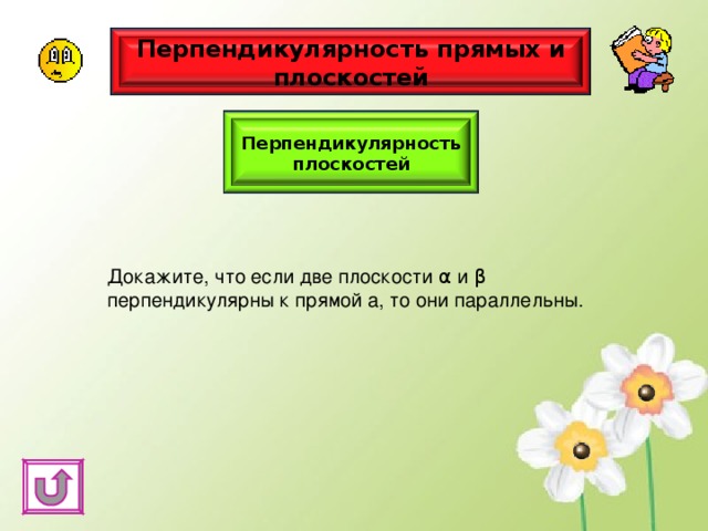 Перпендикулярность прямых и плоскостей Перпендикулярность плоскостей Докажите, что если две плоскости α и β перпендикулярны к прямой а, то они параллельны. 