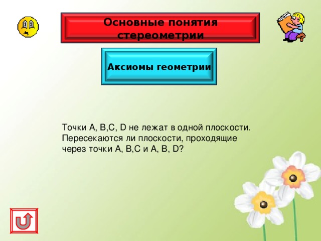 Основные понятия стереометрии Аксиомы геометрии Точки А, В,С, D не лежат в одной плоскости. Пересекаются ли плоскости, проходящие через точки А, В,С и А, В, D ? 