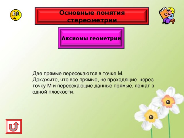 Основные понятия стереометрии Аксиомы геометрии Две прямые пересекаются в точке М. Докажите, что все прямые, не проходящие через точку М и пересекающие данные прямые, лежат в одной плоскости. 