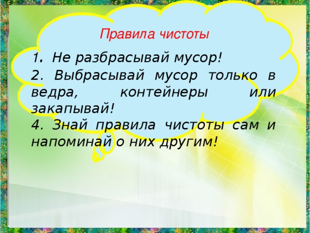  Правила чистоты 1 . Не разбрасывай мусор! 2. Выбрасывай мусор только в ведра, контейнеры или закапывай! 4. Знай правила чистоты сам и напоминай о них другим! 