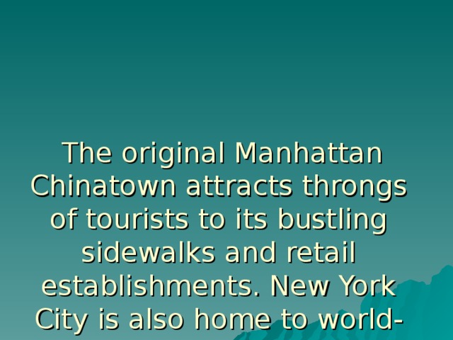  The original Manhattan Chinatown attracts throngs of tourists to its bustling sidewalks and retail establishments. New York City is also home to world-class universities such as Columbia University, New York University and Fordham University.  