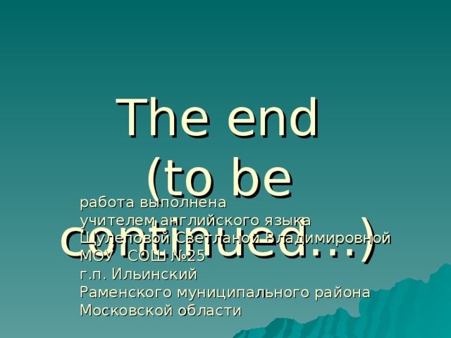 The end  (to be continued…) работа выполнена  учителем английского языка  Щулеповой Светланой Владимировной  МОУ  СОШ №25  г.п. Ильинский  Раменского муниципального района  Московской области 