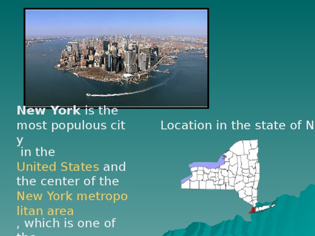 New York is the most populous city in the United States and the center of the New York metropolitan area , which is one of the most populous metropolitan areas in the world.  Location in the state of New York 